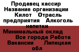 Продавец-кассир › Название организации ­ Килот › Отрасль предприятия ­ Алкоголь, напитки › Минимальный оклад ­ 20 000 - Все города Работа » Вакансии   . Липецкая обл.